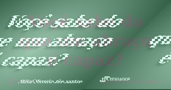 Voçê sabe do que um abraço é capaz?... Frase de Miral Pereira dos Santos.