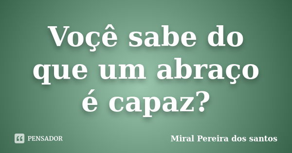 Voçê sabe do que um abraço é capaz?... Frase de Miral Pereira dos Santos.