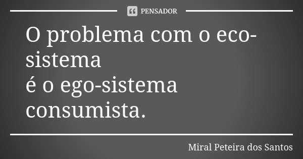 O problema com o eco-sistema é o ego-sistema consumista.... Frase de Miral Peteira dos Santos.
