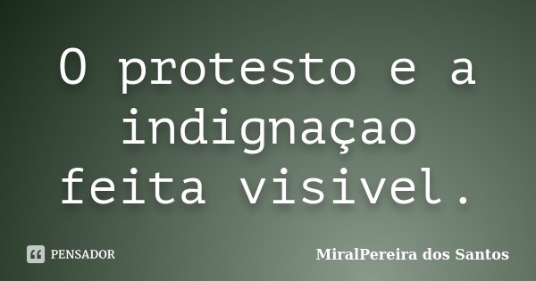 O protesto e a indignaçao feita visivel.... Frase de MiralPereira dos Santos.