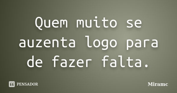 Quem muito se auzenta logo para de fazer falta.... Frase de Miramc.