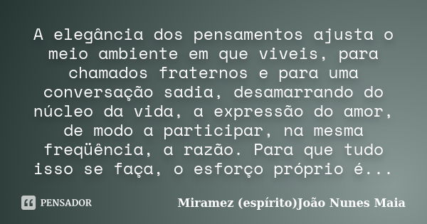 A elegância dos pensamentos ajusta o meio ambiente em que viveis, para chamados fraternos e para uma conversação sadia, desamarrando do núcleo da vida, a expres... Frase de Miramez (espírito)João Nunes Maia.