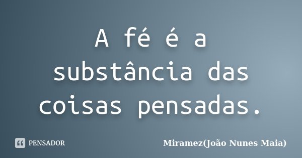 A fé é a substância das coisas pensadas.... Frase de Miramez(João Nunes Maia).