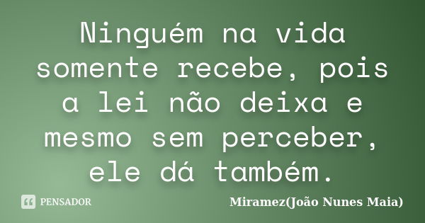 Ninguém na vida somente recebe, pois a lei não deixa e mesmo sem perceber, ele dá também.... Frase de Miramez(João Nunes Maia).