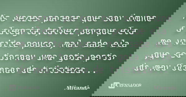 As vezes parece que sou imune a alegria,talvez porque ela me visite pouco, mal sabe ela ,que se tornou uma gota perto do meu Ocenao de tristeza...... Frase de Miranda.