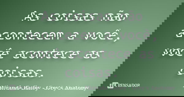 As coisas não acontecem a você, você acontece as coisas.... Frase de Miranda Bailey - Grey's Anatomy.