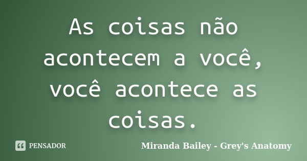 As coisas não acontecem a você, você acontece as coisas.... Frase de Miranda Bailey - Grey's Anatomy.