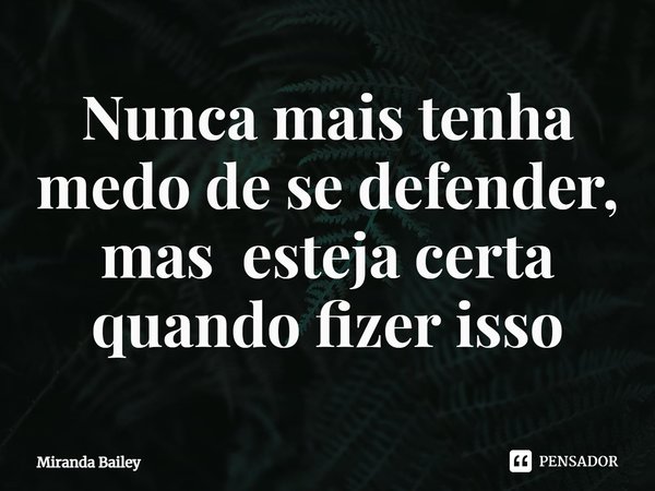⁠Nunca mais tenha medo de se defender,
mas esteja certa quando fizer isso... Frase de Miranda Bailey.