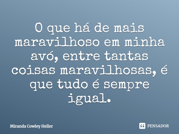 O que há de mais maravilhoso em minha avó, entre tantas coisas maravilhosas, é que tudo é sempre igual.... Frase de Miranda Cowley Heller.