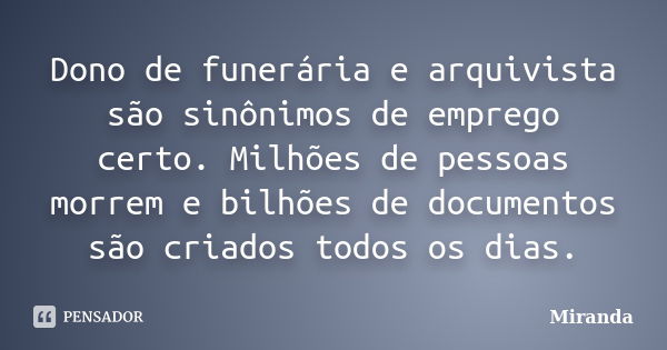 Dono de funerária e arquivista são sinônimos de emprego certo. Milhões de pessoas morrem e bilhões de documentos são criados todos os dias.... Frase de miranda.