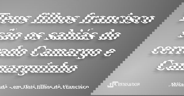 Teus filhos francisco são os sabiás do cerrado Camargo e Camarguinho... Frase de Miranda - em Dois filhos de Francisco.