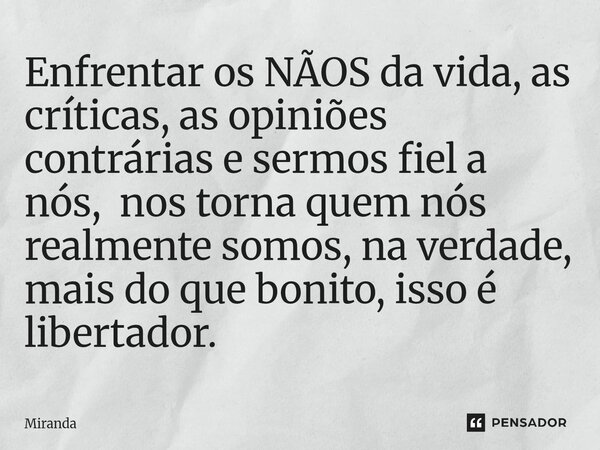 Enfrentar os NÃOS da vida, as críticas, as opiniões contrárias e sermos fiel a nós, nos torna quem nós realmente somos, na verdade, mais do que bonito, isso é l... Frase de Miranda.