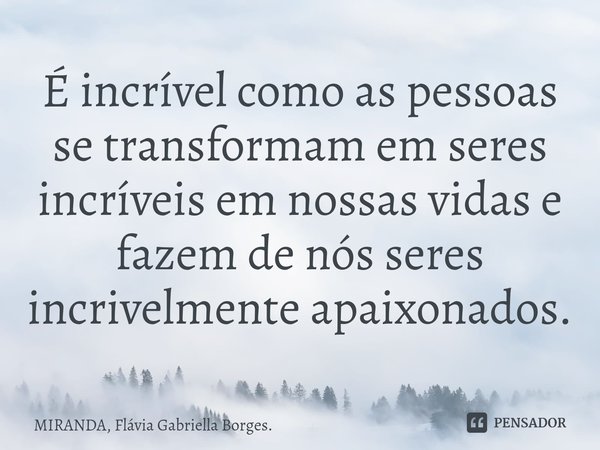 ⁠É incrível como as pessoas se transformam em seres incríveis em nossas vidas e fazem de nós seres incrivelmente apaixonados.... Frase de MIRANDA, Flávia Gabriella Borges..