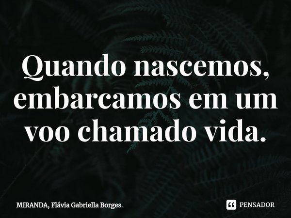 Quando nascemos, embarcamos em um voo chamado vida.⁠... Frase de MIRANDA, Flávia Gabriella Borges..