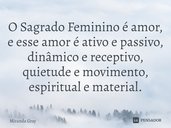 ⁠O Sagrado Femininoé amor, e esse amor é ativo e passivo, dinâmico e receptivo, quietude e movimento, espiritual e material.... Frase de Miranda Gray.