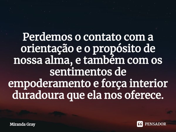 Perdemos o contato com a orientação e o propósito de nossa alma, e também com os sentimentos de empoderamento e força interior duradoura que ela nos oferece.... Frase de Miranda Gray.
