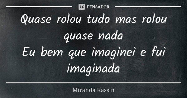 Quase rolou tudo mas rolou quase nada Eu bem que imaginei e fui imaginada... Frase de Miranda Kassin.