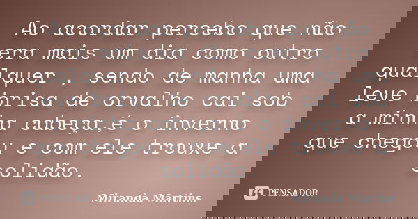 Ao acordar percebo que não era mais um dia como outro qualquer , sendo de manha uma leve brisa de orvalho cai sob a minha cabeça,é o inverno que chegou e com el... Frase de Miranda Martins.