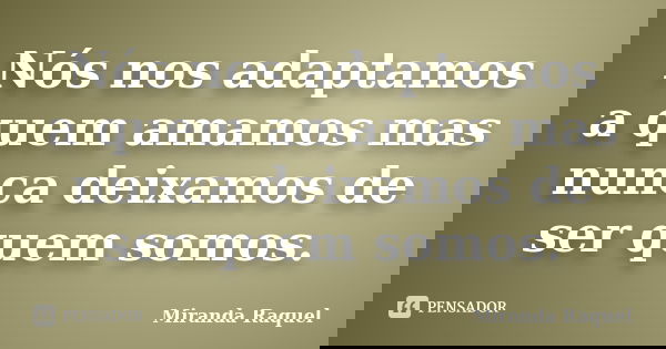 Nós nos adaptamos a quem amamos mas nunca deixamos de ser quem somos.... Frase de Miranda Raquel.