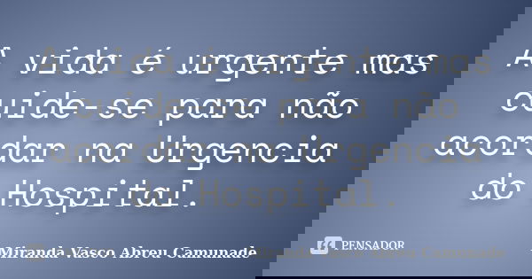 A vida é urgente mas cuide-se para não acordar na Urgencia do Hospital.... Frase de Miranda Vasco Abreu Camunade.