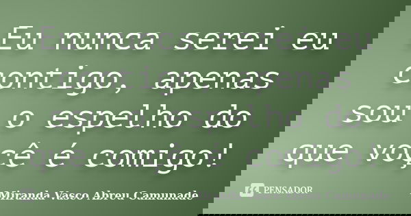 Eu nunca serei eu contigo, apenas sou o espelho do que voçê é comigo!... Frase de Miranda Vasco Abreu Camunade.