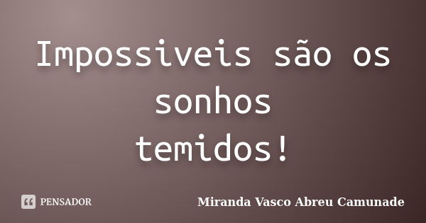 Impossiveis são os sonhos temidos!... Frase de Miranda Vasco Abreu Camunade.