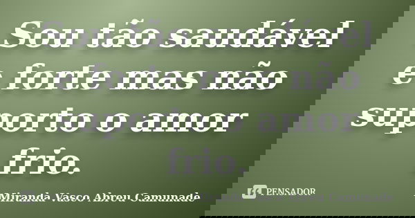 Sou tão saudável e forte mas não suporto o amor frio.... Frase de Miranda Vasco Abreu Camunade.