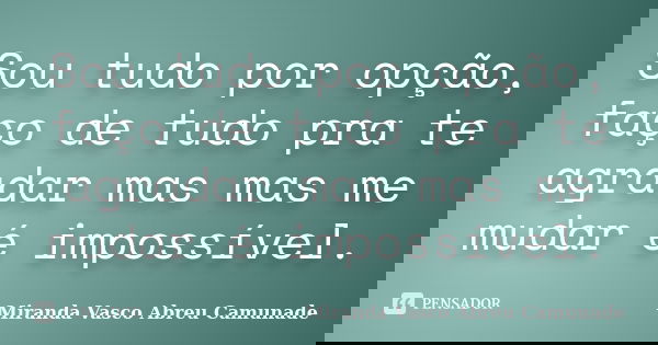 Sou tudo por opção, faço de tudo pra te agradar mas mas me mudar é impossível.... Frase de Miranda Vasco Abreu Camunade.