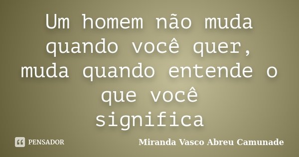 Um homem não muda quando você quer, muda quando entende o que você significa... Frase de Miranda Vasco Abreu Camunade.