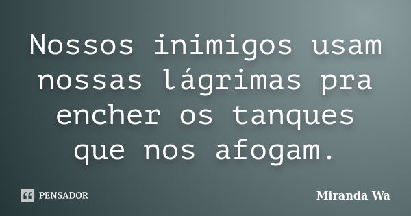 Nossos inimigos usam nossas lágrimas pra encher os tanques que nos afogam.... Frase de Miranda Wa.