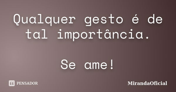 Qualquer gesto é de tal importância. Se ame!... Frase de MirandaOficial.