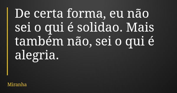 De certa forma, eu não sei o qui é solidao. Mais também não, sei o qui é alegria.... Frase de Miranha.
