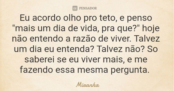 Eu acordo olho pro teto, e penso "mais um dia de vida, pra que?" hoje não entendo a razão de viver. Talvez um dia eu entenda? Talvez não? So saberei s... Frase de Miranha.