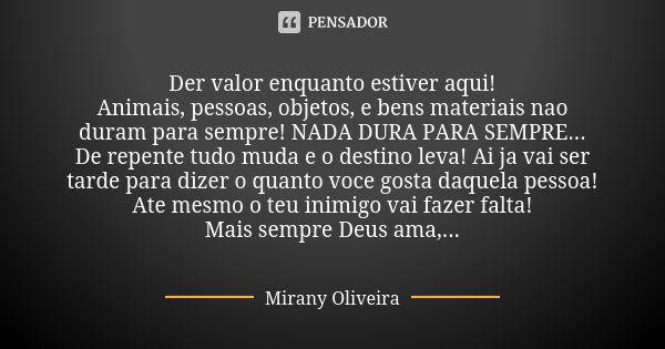 Der valor enquanto estiver aqui! Animais, pessoas, objetos, e bens materiais nao duram para sempre! NADA DURA PARA SEMPRE... De repente tudo muda e o destino le... Frase de Mirany Oliveira.