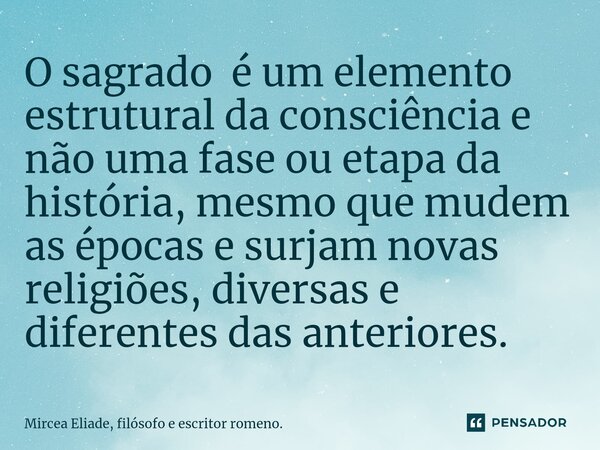⁠O sagrado é um elemento estrutural da consciência e não uma fase ou etapa da história, mesmo que mudem as épocas e surjam novas religiões, diversas e diferente... Frase de Mircea Eliade, filósofo e escritor romeno..