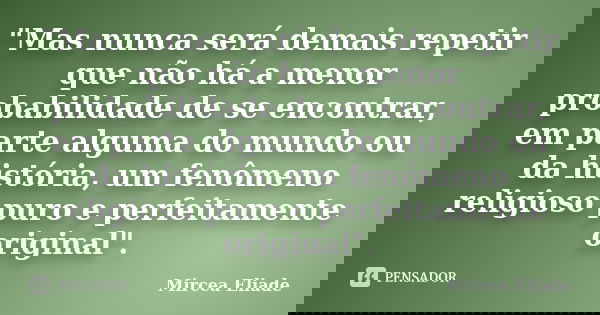 "Mas nunca será demais repetir que não há a menor probabilidade de se encontrar, em parte alguma do mundo ou da história, um fenômeno religioso puro e perf... Frase de Mircea Eliade.