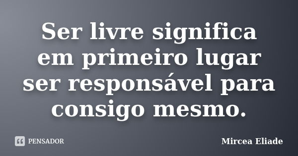 Ser livre significa em primeiro lugar ser responsável para consigo mesmo.... Frase de Mircea Eliade.