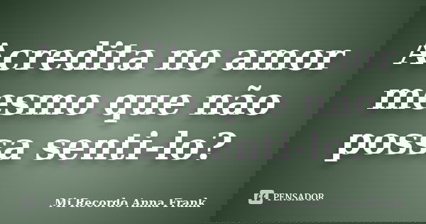 Acredita no amor mesmo que não possa senti-lo?... Frase de Mi Recordo Anna Frank.