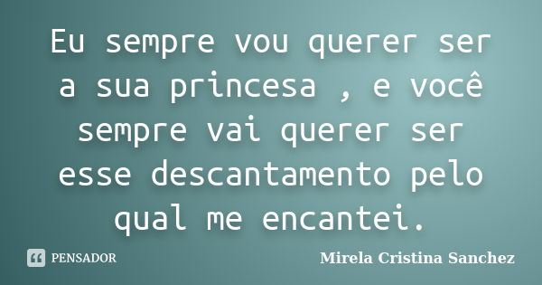 Eu sempre vou querer ser a sua princesa , e você sempre vai querer ser esse descantamento pelo qual me encantei.... Frase de Mirela Cristina Sanchez.