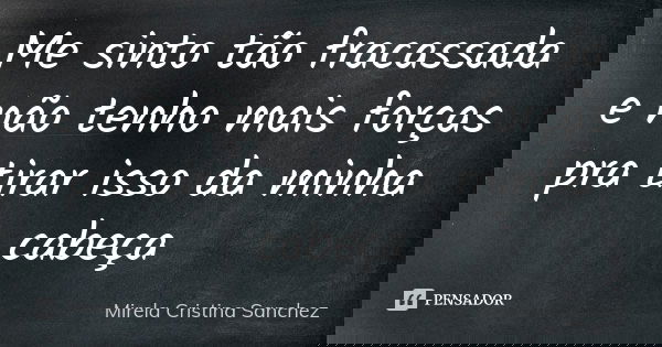 Me sinto tão fracassada e não tenho mais forças pra tirar isso da minha cabeça... Frase de Mirela Cristina Sanchez.