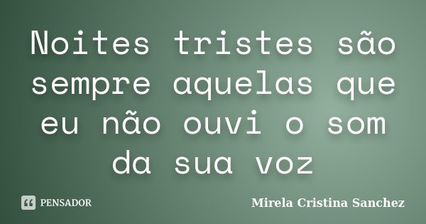 Noites tristes são sempre aquelas que eu não ouvi o som da sua voz... Frase de Mirela Cristina Sanchez.