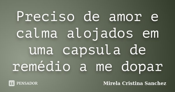 Preciso de amor e calma alojados em uma capsula de remédio a me dopar... Frase de Mirela Cristina Sanchez.