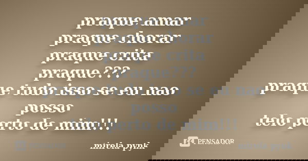 praque amar praque chorar praque crita praque??? praque tudo isso se eu nao posso telo perto de mim!!!... Frase de mirela pynk.