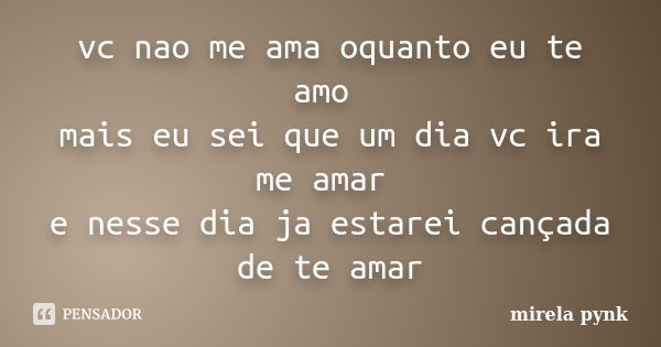 vc nao me ama oquanto eu te amo mais eu sei que um dia vc ira me amar e nesse dia ja estarei cançada de te amar... Frase de mirela pynk.