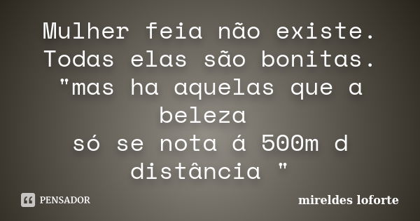 Mulher feia não existe. Todas elas são bonitas. "mas ha aquelas que a beleza só se nota á 500m d distância "... Frase de Mireldes Loforte.