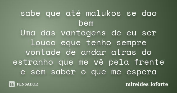 sabe que até malukos se dao bem Uma das vantagens de eu ser louco eque tenho sempre vontade de andar atras do estranho que me vê pela frente e sem saber o que m... Frase de Mireldes Loforte.