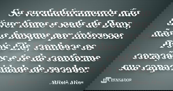 Se verdadeiramente não tiver fome e sede de Deus, não o busque por interesse. Pois Ele, conhece os corações e te da conforme sua capacidade de receber.... Frase de Mirele Alves.