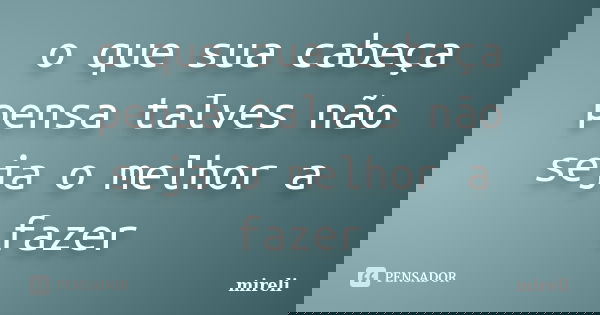 o que sua cabeça pensa talves não seja o melhor a fazer... Frase de mireli.