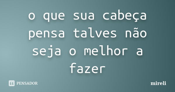 o que sua cabeça pensa talves não seja o melhor a fazer... Frase de mireli.