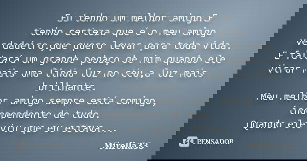 Eu tenho um melhor amigo.E tenho certeza que é o meu amigo verdadeiro,que quero levar para toda vida. E faltará um grande pedaço de mim quando ele virar mais um... Frase de Mirella33.